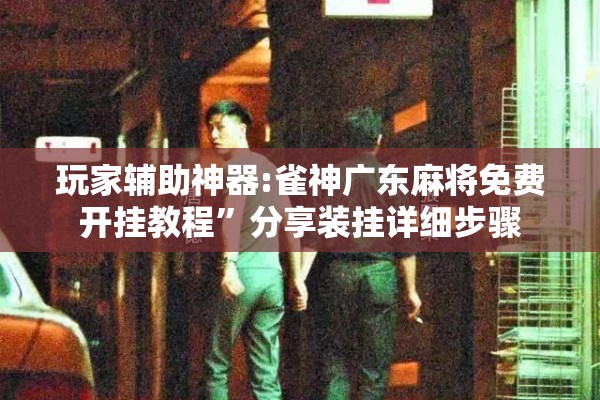 玩家辅助神器:雀神广东麻将免费开挂教程”分享装挂详细步骤