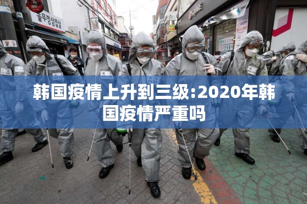 韩国疫情上升到三级:2020年韩国疫情严重吗