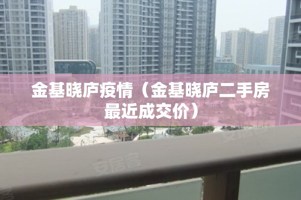 金基晓庐疫情(金基晓庐二手房最近成交价) 金基晓庐疫情(金基晓庐二手房最近成交价)