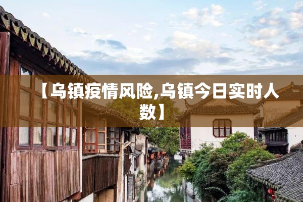 【乌镇疫情风险,乌镇今日实时人数】