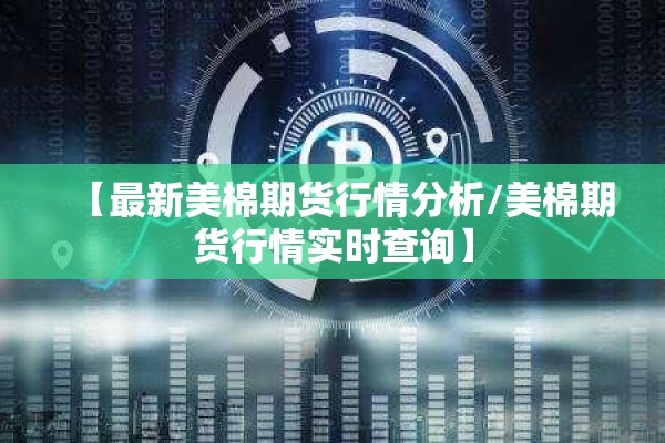 【最新美棉期货行情分析/美棉期货行情实时查询】 【最新美棉期货行情分析/美棉期货行情实时查询】