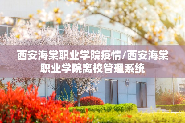 西安海棠职业学院疫情/西安海棠职业学院离校管理系统
