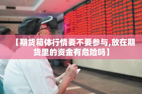 【期货箱体行情要不要参与,放在期货里的资金有危险吗】 【期货箱体行情要不要参与,放在期货里的资金有危险吗】