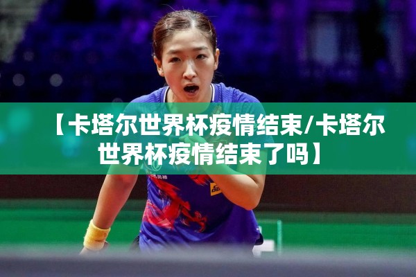 【卡塔尔世界杯疫情结束/卡塔尔世界杯疫情结束了吗】