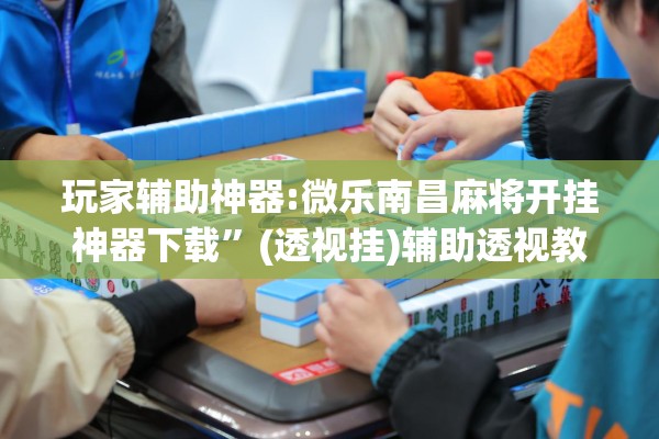 玩家辅助神器:微乐南昌麻将开挂神器下载	”(透视挂)辅助透视教程