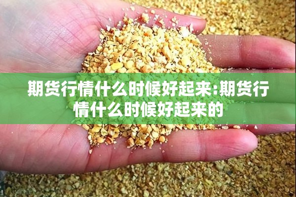 期货行情什么时候好起来:期货行情什么时候好起来的
