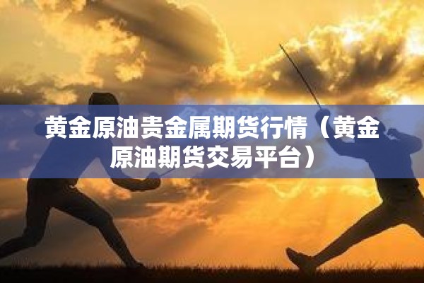 黄金原油贵金属期货行情(黄金原油期货交易平台) 黄金原油贵金属期货行情(黄金原油期货交易平台)
