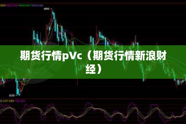 期货行情pVc(期货行情新浪财经) 期货行情pVc(期货行情新浪财经)