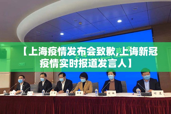 【上海疫情发布会致歉,上诲新冠疫情实时报道发言人】