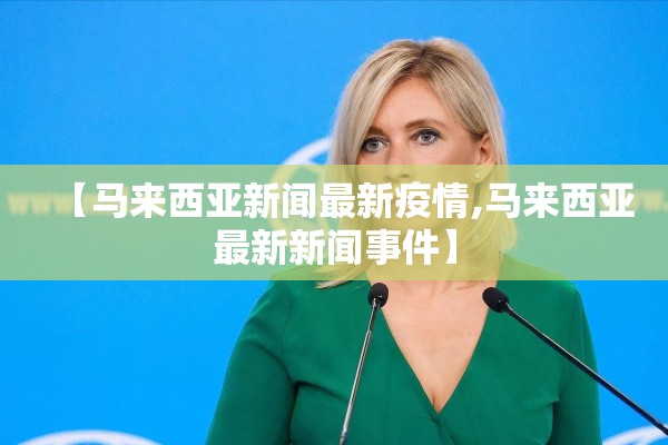 【马来西亚新闻最新疫情,马来西亚最新新闻事件】 【马来西亚新闻最新疫情,马来西亚最新新闻事件】