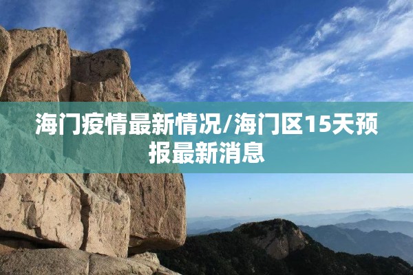 海门疫情最新情况/海门区15天预报最新消息 海门疫情最新情况/海门区15天预报最新消息
