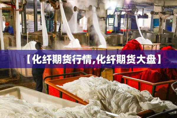 【化纤期货行情,化纤期货大盘】 【化纤期货行情,化纤期货大盘】