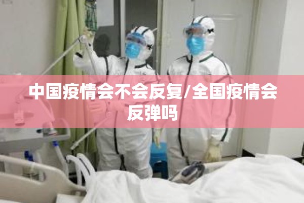 中国疫情会不会反复/全国疫情会反弹吗