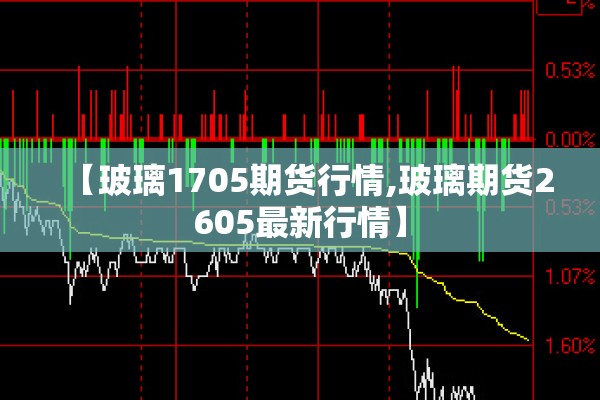【玻璃1705期货行情,玻璃期货2605最新行情】