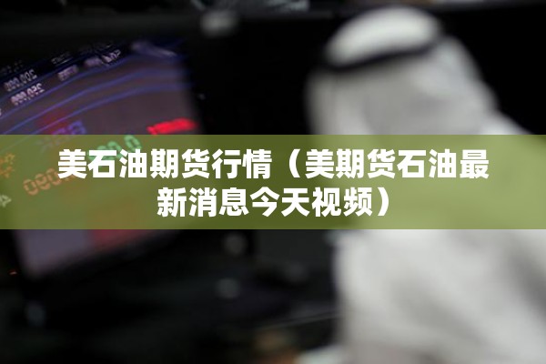 美石油期货行情(美期货石油最新消息今天视频) 美石油期货行情(美期货石油最新消息今天视频)