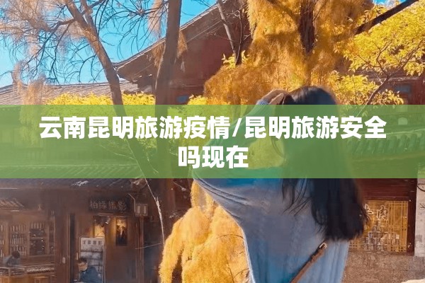 云南昆明旅游疫情/昆明旅游安全吗现在