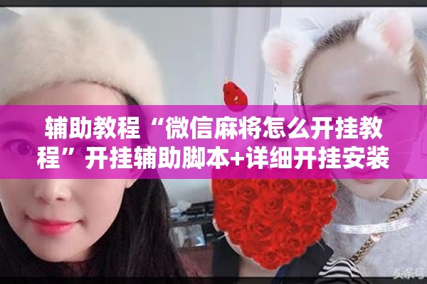 辅助教程“微信麻将怎么开挂教程”开挂辅助脚本+详细开挂安装教程