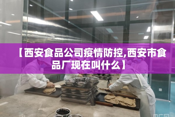 【西安食品公司疫情防控,西安市食品厂现在叫什么】