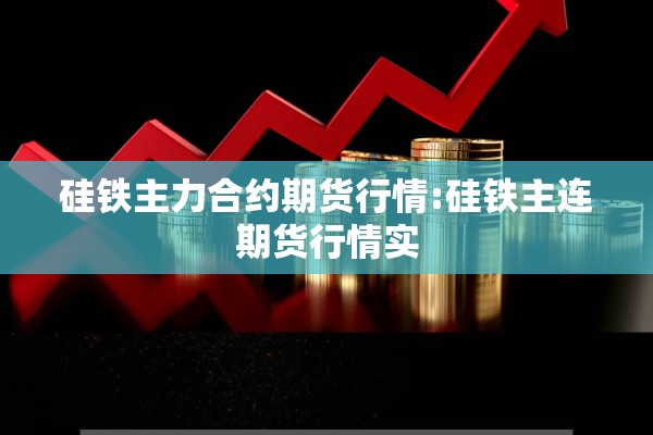 硅铁主力合约期货行情:硅铁主连期货行情实