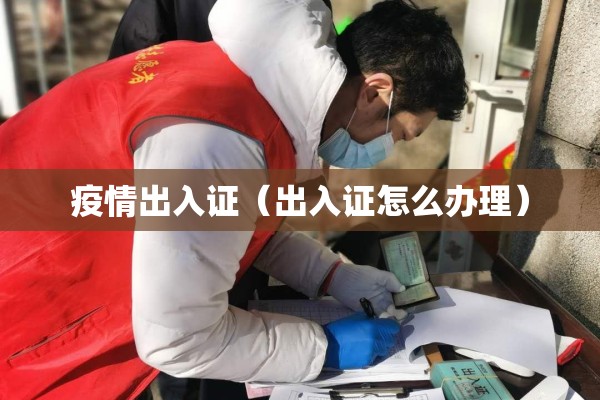 疫情出入证（出入证怎么办理）