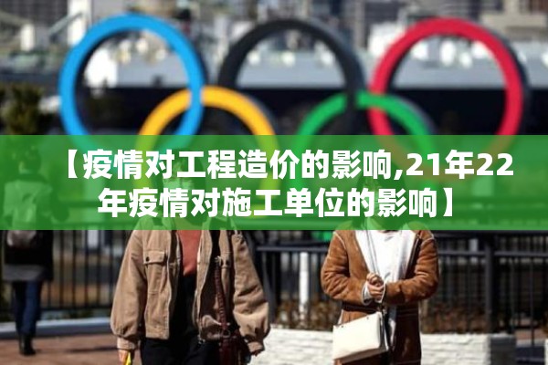 【疫情对工程造价的影响,21年22年疫情对施工单位的影响】