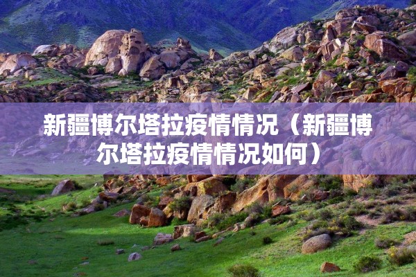 新疆博尔塔拉疫情情况(新疆博尔塔拉疫情情况如何) 新疆博尔塔拉疫情情况(新疆博尔塔拉疫情情况如何)