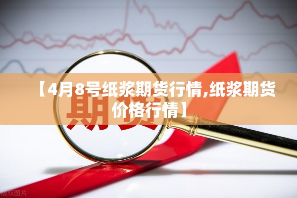 【4月8号纸浆期货行情,纸浆期货价格行情】 【4月8号纸浆期货行情,纸浆期货价格行情】
