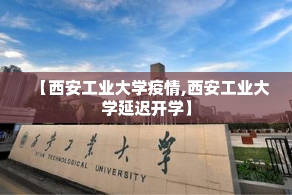 【西安工业大学疫情,西安工业大学延迟开学】 【西安工业大学疫情,西安工业大学延迟开学】