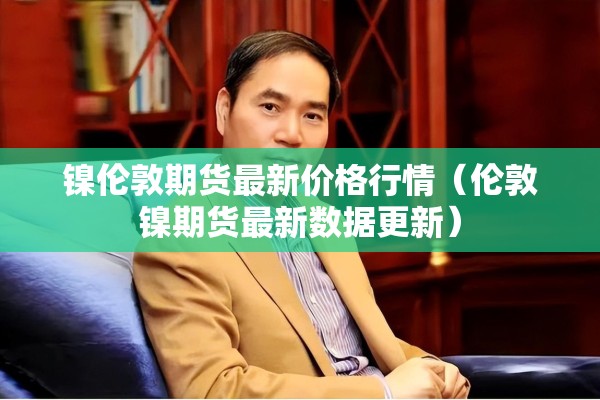 镍伦敦期货最新价格行情(伦敦镍期货最新数据更新) 镍伦敦期货最新价格行情(伦敦镍期货最新数据更新)