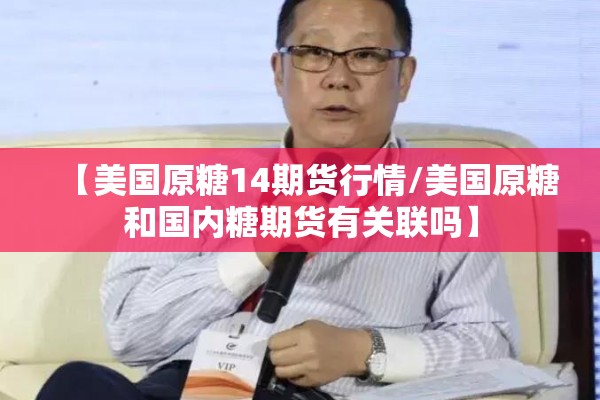 【美国原糖14期货行情/美国原糖和国内糖期货有关联吗】 【美国原糖14期货行情/美国原糖和国内糖期货有关联吗】
