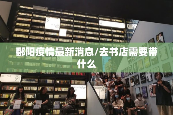 鄱阳疫情最新消息/去书店需要带什么 鄱阳疫情最新消息/去书店需要带什么