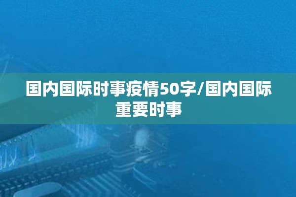 国内国际时事疫情50字/国内国际重要时事 国内国际时事疫情50字/国内国际重要时事