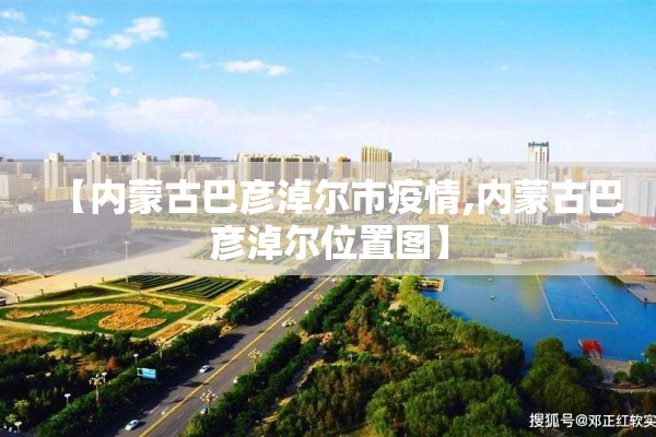 【内蒙古巴彦淖尔市疫情,内蒙古巴彦淖尔位置图】 【内蒙古巴彦淖尔市疫情,内蒙古巴彦淖尔位置图】