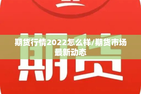 期货行情2022怎么样/期货市场最新动态 期货行情2022怎么样/期货市场最新动态