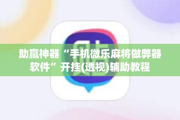 助赢神器“手机微乐麻将做弊器软件”开挂(透视)辅助教程