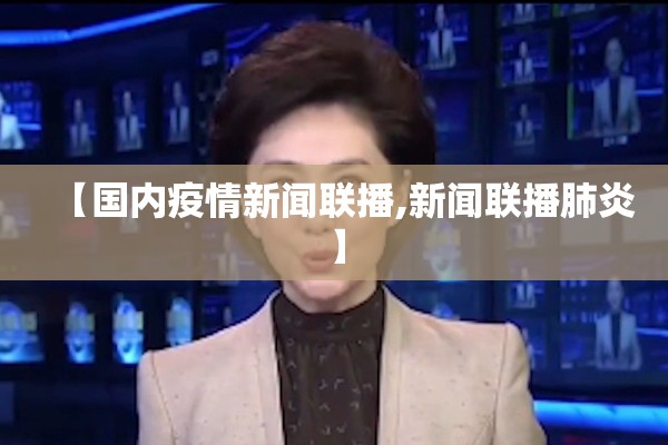 【国内疫情新闻联播,新闻联播肺炎】 【国内疫情新闻联播,新闻联播肺炎】