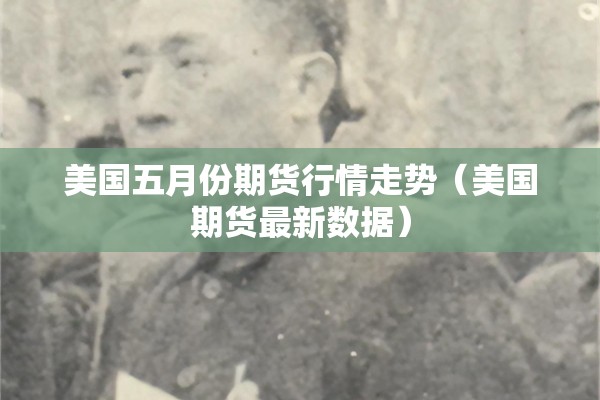 美国五月份期货行情走势(美国期货最新数据) 美国五月份期货行情走势(美国期货最新数据)