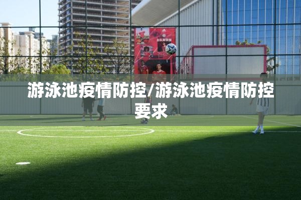 游泳池疫情防控/游泳池疫情防控要求