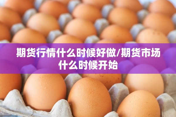 期货行情什么时候好做/期货市场什么时候开始 期货行情什么时候好做/期货市场什么时候开始