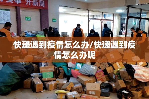 快递遇到疫情怎么办/快递遇到疫情怎么办呢