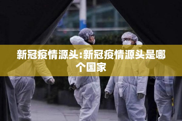 新冠疫情源头:新冠疫情源头是哪个国家 新冠疫情源头:新冠疫情源头是哪个国家