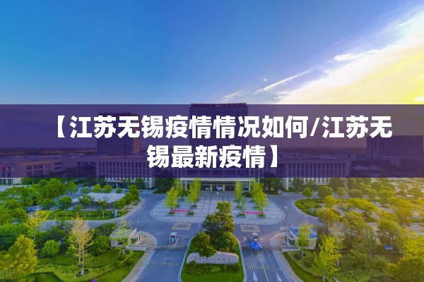 【江苏无锡疫情情况如何/江苏无锡最新疫情】 【江苏无锡疫情情况如何/江苏无锡最新疫情】