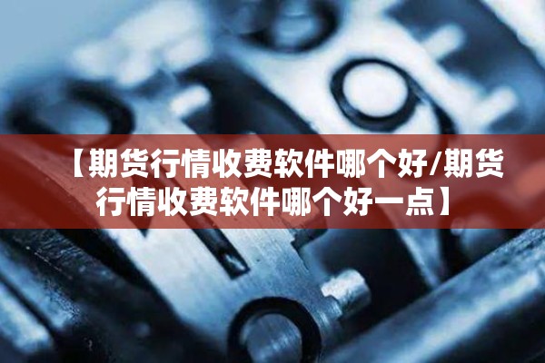 【期货行情收费软件哪个好/期货行情收费软件哪个好一点】 【期货行情收费软件哪个好/期货行情收费软件哪个好一点】