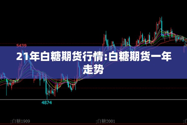 21年白糖期货行情:白糖期货一年走势 21年白糖期货行情:白糖期货一年走势