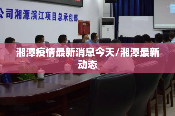 湘潭疫情最新消息今天/湘潭最新动态 湘潭疫情最新消息今天/湘潭最新动态