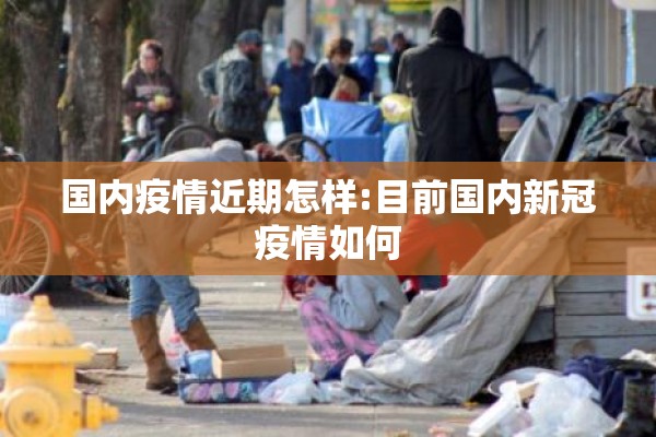国内疫情近期怎样:目前国内新冠疫情如何 国内疫情近期怎样:目前国内新冠疫情如何