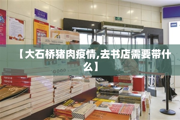 【大石桥猪肉疫情,去书店需要带什么】 【大石桥猪肉疫情,去书店需要带什么】