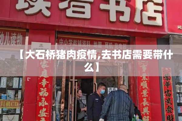 【大石桥猪肉疫情,去书店需要带什么】 【大石桥猪肉疫情,去书店需要带什么】