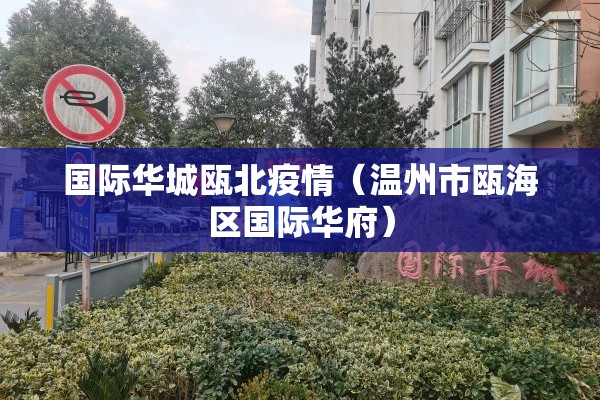 国际华城瓯北疫情(温州市瓯海区国际华府) 国际华城瓯北疫情(温州市瓯海区国际华府)