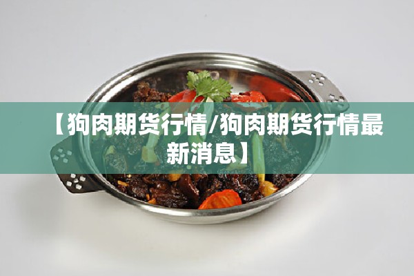 【狗肉期货行情/狗肉期货行情最新消息】